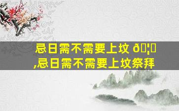 忌日需不需要上坟 🦁 ,忌日需不需要上坟祭拜